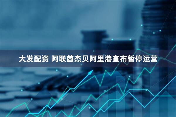 大发配资 阿联酋杰贝阿里港宣布暂停运营