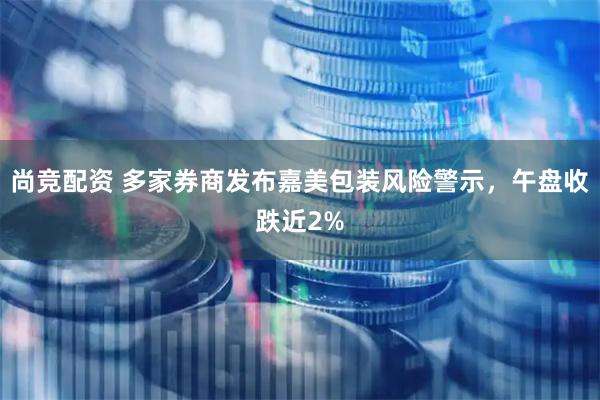 尚竞配资 多家券商发布嘉美包装风险警示，午盘收跌近2%