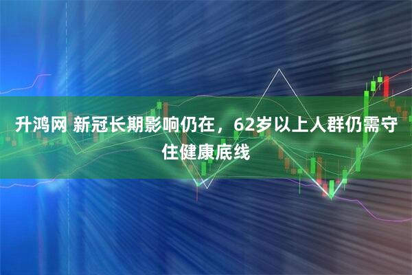 升鸿网 新冠长期影响仍在，62岁以上人群仍需守住健康底线