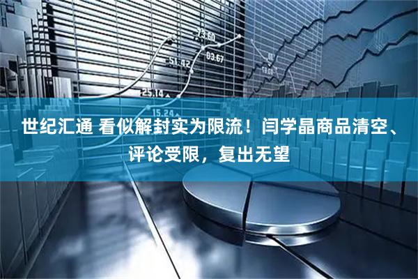 世纪汇通 看似解封实为限流！闫学晶商品清空、评论受限，复出无望