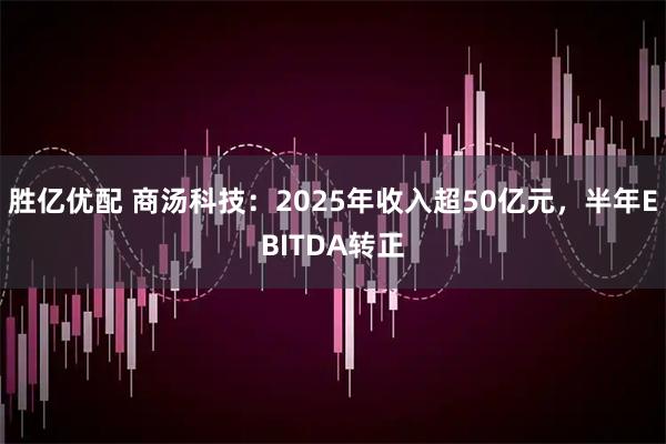 胜亿优配 商汤科技：2025年收入超50亿元，半年EBITDA转正
