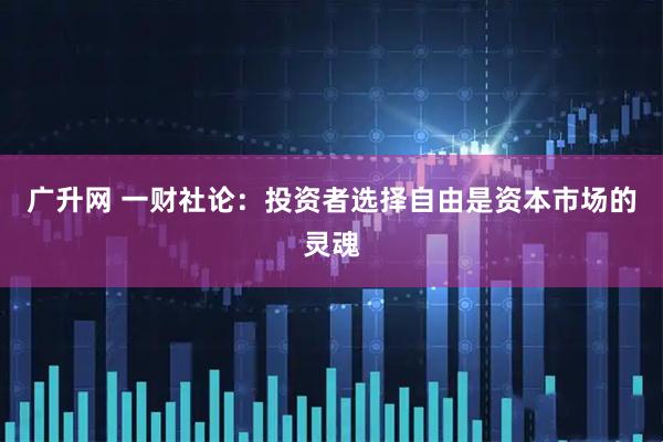 广升网 一财社论：投资者选择自由是资本市场的灵魂