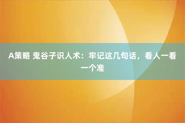 A策略 鬼谷子识人术：牢记这几句话，看人一看一个准