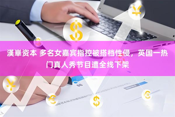 漢崋资本 多名女嘉宾指控被搭档性侵，英国一热门真人秀节目遭全线下架