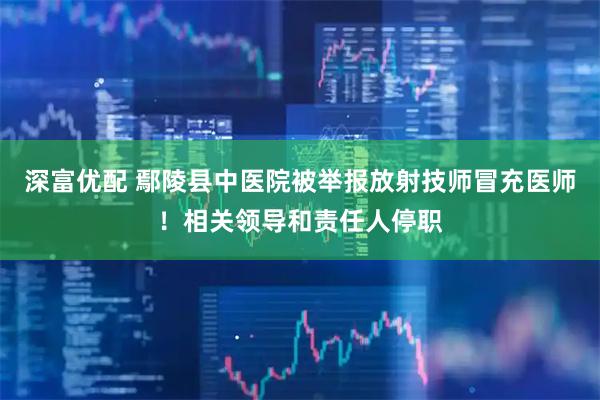深富优配 鄢陵县中医院被举报放射技师冒充医师！相关领导和责任人停职
